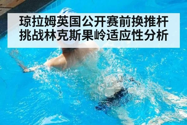 琼拉姆英国公开赛前换推杆挑战林克斯果岭适应性分析