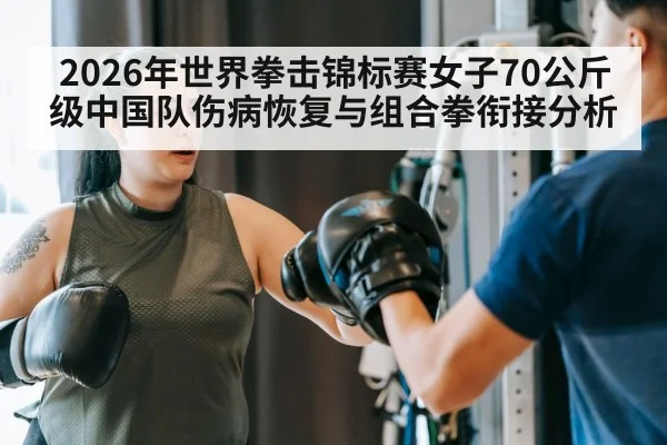 2026年世界拳击锦标赛女子70公斤级中国队伤病恢复与组合拳衔接分析 | jiuyouhui