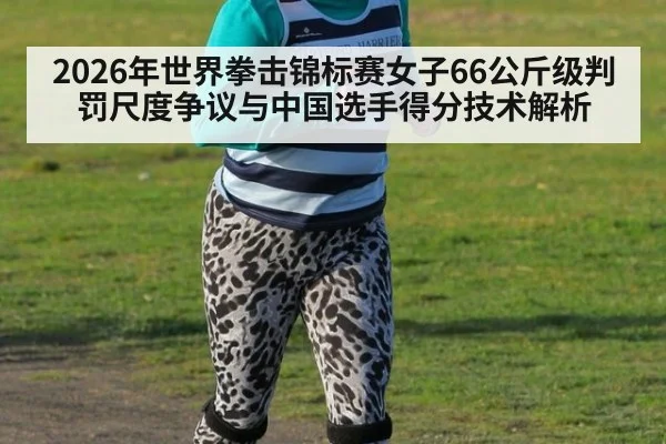 2026年世界拳击锦标赛女子66公斤级判罚尺度争议与中国选手得分技术解析 | jiuyouhui