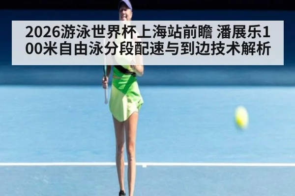 2026游泳世界杯上海站前瞻 潘展乐100米自由泳分段配速与到边技术解析 | j9 game