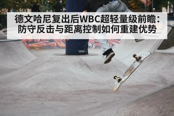 德文哈尼复出后WBC超轻量级前瞻：防守反击与距离控制如何重建优势 | j9 game