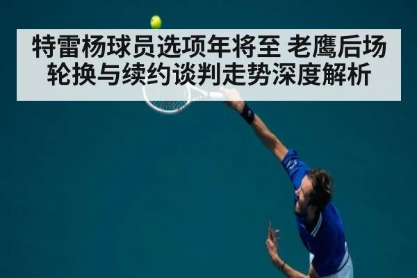 特雷杨球员选项年将至 老鹰后场轮换与续约谈判走势深度解析