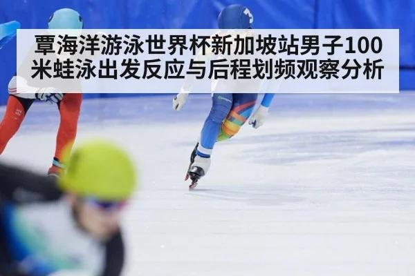覃海洋游泳世界杯新加坡站男子100米蛙泳出发反应与后程划频观察分析（j9.com）